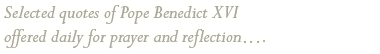 Selected quotes of Pope Benedict XVI offered daily for prayer and reflection€.